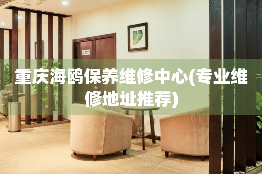 重慶海鷗保養(yǎng)維修中心(專業(yè)維修地址推薦)