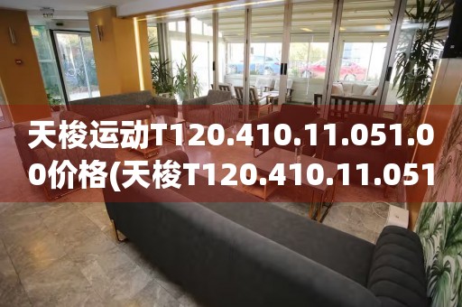 天梭運(yùn)動(dòng)T120.410.11.051.00價(jià)格(天梭T120.410.11.051.00運(yùn)動(dòng)腕表價(jià)格及購(gòu)買推薦)