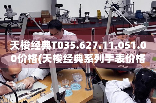 天梭經(jīng)典T035.627.11.051.00價格(天梭經(jīng)典系列手表價格查詢)
