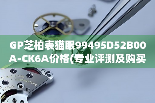 GP芝柏表貓眼99495D52B00A-CK6A價格(專業(yè)評測及購買指南)
