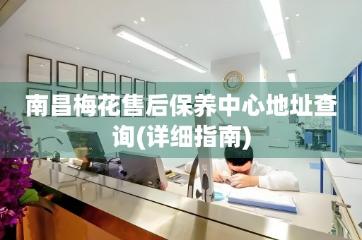 南昌梅花售后保養(yǎng)中心地址查詢(詳細(xì)指南)