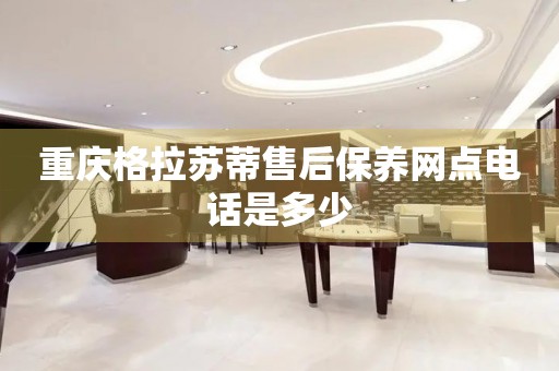 重慶格拉蘇蒂售后保養(yǎng)網(wǎng)點電話是多少