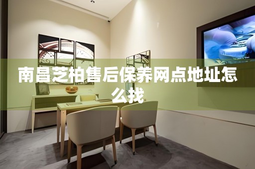 南昌芝柏售后保養(yǎng)網(wǎng)點地址怎么找