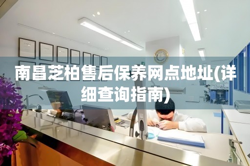 南昌芝柏售后保養(yǎng)網(wǎng)點地址(詳細(xì)查詢指南)