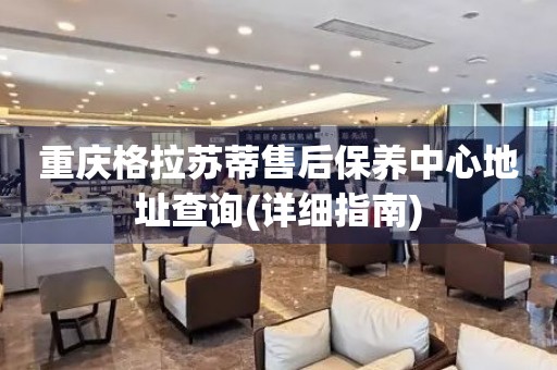 重慶格拉蘇蒂售后保養(yǎng)中心地址查詢(詳細(xì)指南)