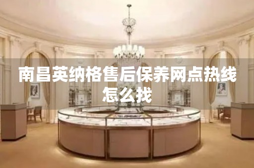 南昌英納格售后保養(yǎng)網(wǎng)點熱線怎么找