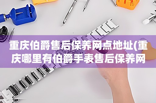 重慶伯爵售后保養(yǎng)網(wǎng)點地址(重慶哪里有伯爵手表售后保養(yǎng)網(wǎng)點)
