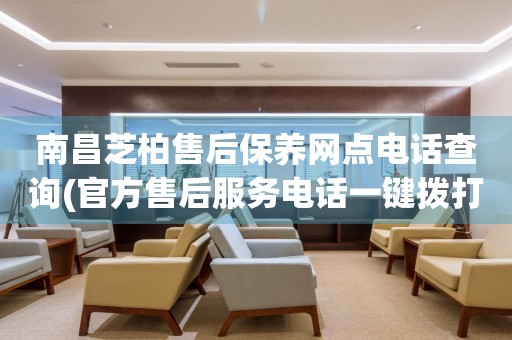 南昌芝柏售后保養(yǎng)網(wǎng)點電話查詢(官方售后服務(wù)電話一鍵撥打)