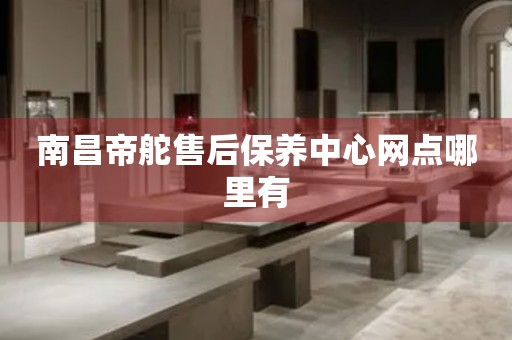 南昌帝舵售后保養(yǎng)中心網(wǎng)點哪里有