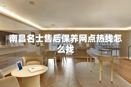 南昌名士售后保養(yǎng)網(wǎng)點熱線怎么找