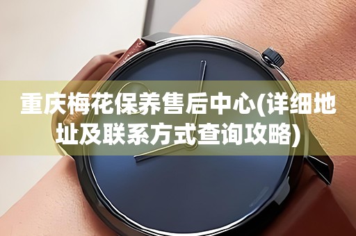 重慶梅花保養(yǎng)售后中心(詳細(xì)地址及聯(lián)系方式查詢攻略)