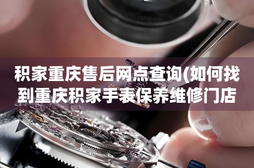 積家重慶售后網(wǎng)點(diǎn)查詢(如何找到重慶積家手表保養(yǎng)維修門店)