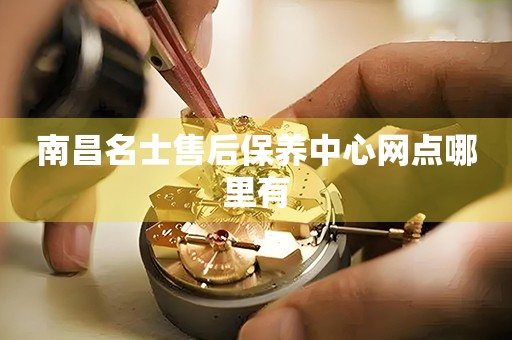 南昌名士售后保養(yǎng)中心網(wǎng)點(diǎn)哪里有