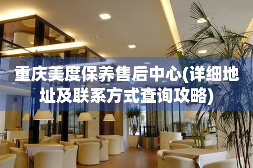 重慶美度保養(yǎng)售后中心(詳細(xì)地址及聯(lián)系方式查詢攻略)