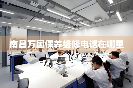 南昌萬國保養(yǎng)維修電話在哪里