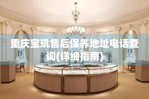 重慶寶璣售后保養(yǎng)地址電話查詢(詳細(xì)指南)