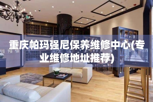 重慶帕瑪強(qiáng)尼保養(yǎng)維修中心(專業(yè)維修地址推薦)