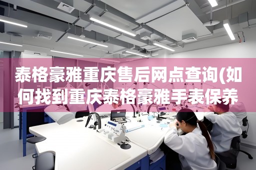 泰格豪雅重慶售后網(wǎng)點(diǎn)查詢(如何找到重慶泰格豪雅手表保養(yǎng)維修門店)