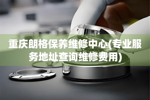 重慶朗格保養(yǎng)維修中心(專業(yè)服務(wù)地址查詢維修費用)