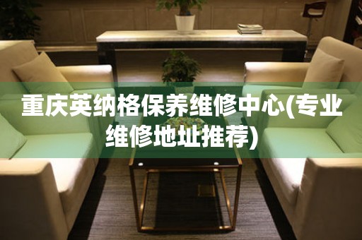重慶英納格保養(yǎng)維修中心(專業(yè)維修地址推薦)