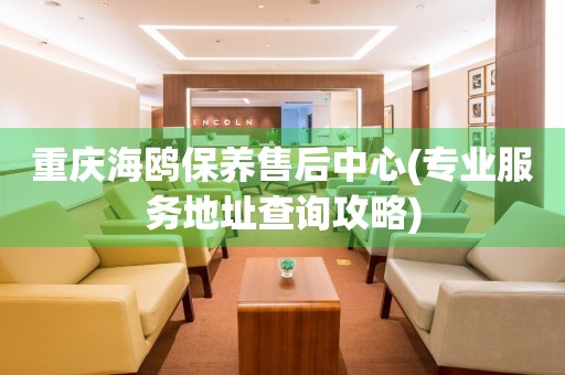重慶海鷗保養(yǎng)售后中心(專業(yè)服務(wù)地址查詢攻略)