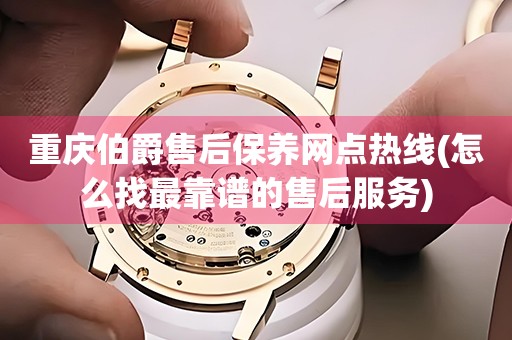 重慶伯爵售后保養(yǎng)網(wǎng)點熱線(怎么找最靠譜的售后服務(wù))