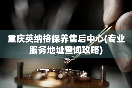 重慶英納格保養(yǎng)售后中心(專業(yè)服務(wù)地址查詢攻略)