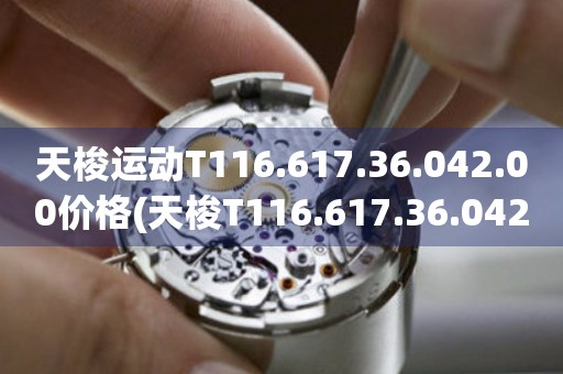 天梭運(yùn)動T116.617.36.042.00價格(天梭T116.617.36.042.00運(yùn)動腕表報價及購買攻略)