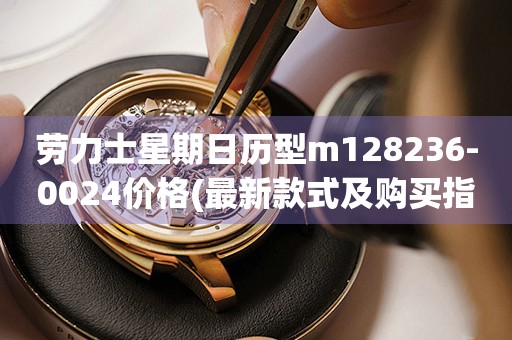 勞力士星期日歷型m128236-0024價格(最新款式及購買指南)