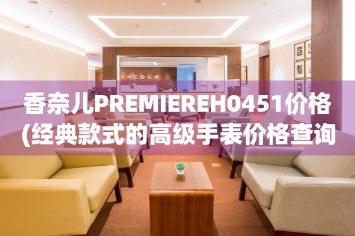 香奈兒PREMIEREH0451價格(經(jīng)典款式的高級手表價格查詢)