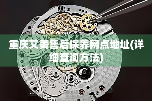 重慶艾美售后保養(yǎng)網(wǎng)點地址(詳細查詢方法)