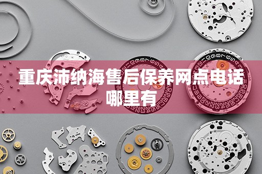 重慶沛納海售后保養(yǎng)網(wǎng)點電話哪里有
