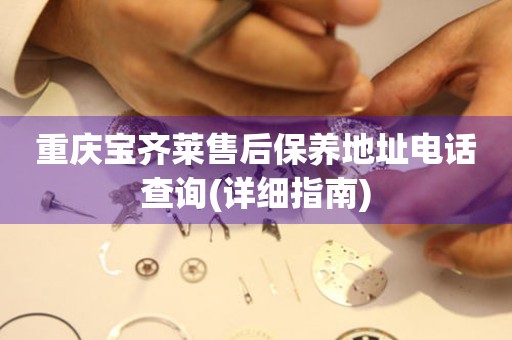 重慶寶齊萊售后保養(yǎng)地址電話查詢(詳細指南)