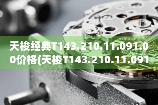 天梭經(jīng)典T143.210.11.091.00價格(天梭T143.210.11.091.00價格及購買指南)