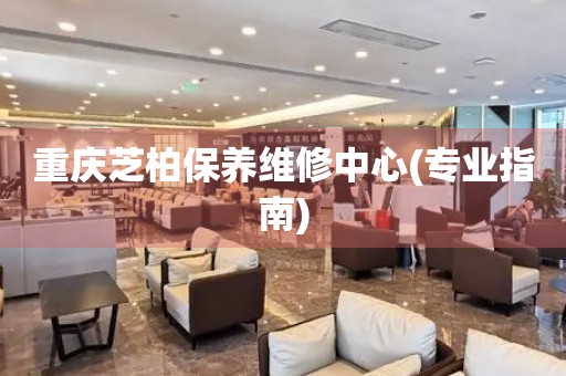 重慶芝柏保養(yǎng)維修中心(專業(yè)指南)