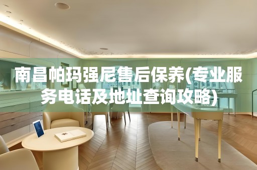 南昌帕瑪強尼售后保養(yǎng)(專業(yè)服務(wù)電話及地址查詢攻略)