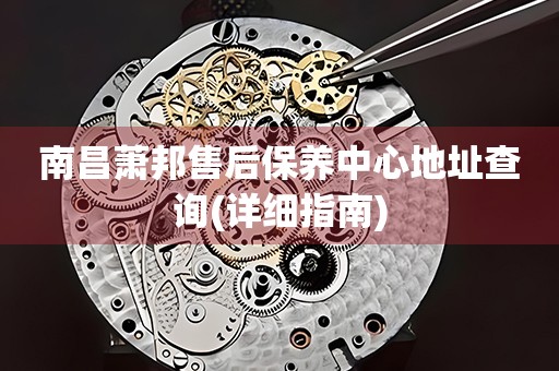 南昌蕭邦售后保養(yǎng)中心地址查詢(詳細指南)