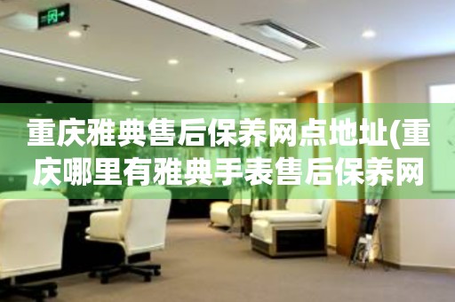 重慶雅典售后保養(yǎng)網(wǎng)點地址(重慶哪里有雅典手表售后保養(yǎng)網(wǎng)點)