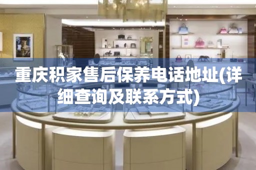 重慶積家售后保養(yǎng)電話地址(詳細查詢及聯(lián)系方式)