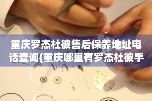 重慶羅杰杜彼售后保養(yǎng)地址電話查詢(重慶哪里有羅杰杜彼手表售后保養(yǎng)服務(wù))