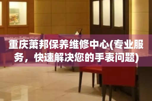 重慶蕭邦保養(yǎng)維修中心(專業(yè)服務(wù)，快速解決您的手表問題)