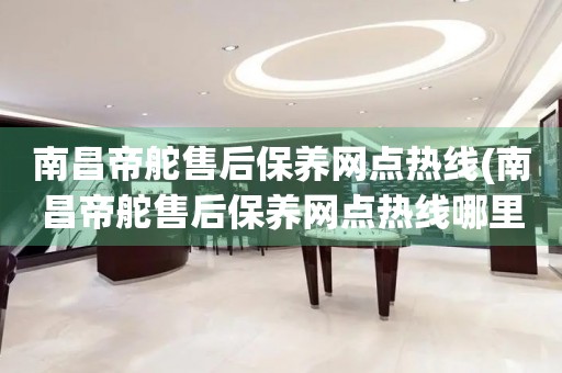 南昌帝舵售后保養(yǎng)網(wǎng)點熱線(南昌帝舵售后保養(yǎng)網(wǎng)點熱線哪里有)