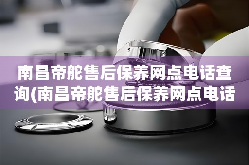 南昌帝舵售后保養(yǎng)網(wǎng)點電話查詢(南昌帝舵售后保養(yǎng)網(wǎng)點電話哪里有)