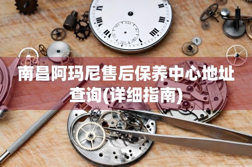 南昌阿瑪尼售后保養(yǎng)中心地址查詢(詳細指南)