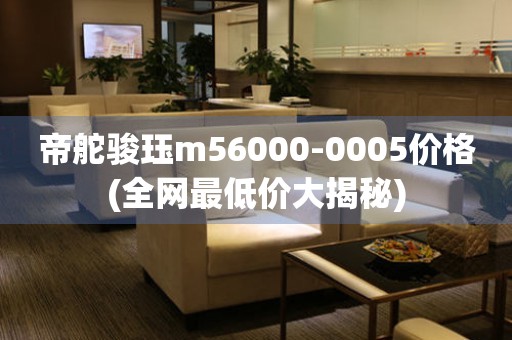 帝舵駿玨m56000-0005價格(全網(wǎng)最低價大揭秘)