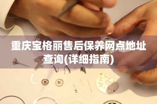重慶寶格麗售后保養(yǎng)網(wǎng)點地址查詢(詳細指南)