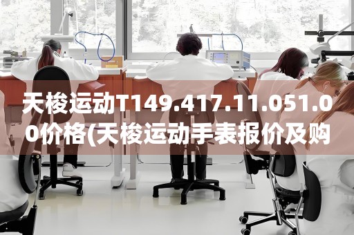 天梭運(yùn)動T149.417.11.051.00價格(天梭運(yùn)動手表報價及購買攻略)