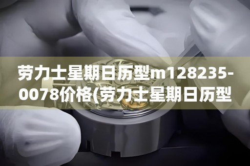 勞力士星期日歷型m128235-0078價(jià)格(勞力士星期日歷型價(jià)格查詢及推薦)