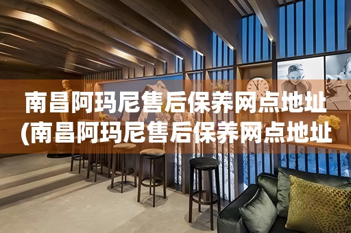 南昌阿瑪尼售后保養(yǎng)網(wǎng)點地址(南昌阿瑪尼售后保養(yǎng)網(wǎng)點地址查詢攻略)