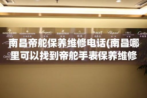 南昌帝舵保養(yǎng)維修電話(南昌哪里可以找到帝舵手表保養(yǎng)維修服務(wù))